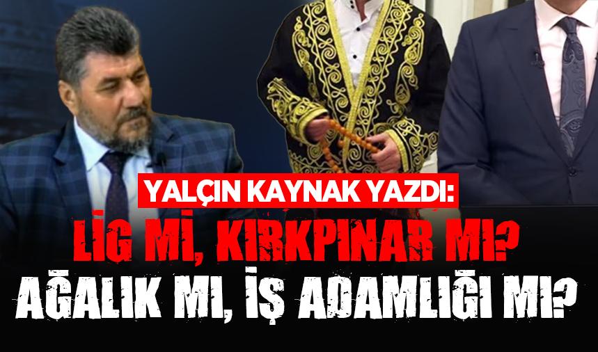 Lig mi Kırkpınar mı? Ağalık mı İş Adamlığı mı?
